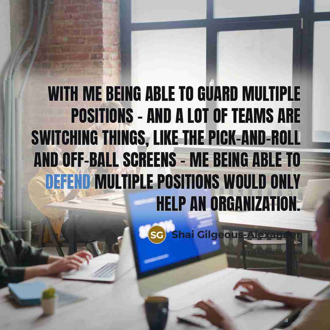 “With me being able to guard multiple positions - and a lot of teams are switching things, like the pick-and-roll and off-ball screens - me being able to defend multiple positions would only help an organization.” quote by Shai Gilgeous-Alexander