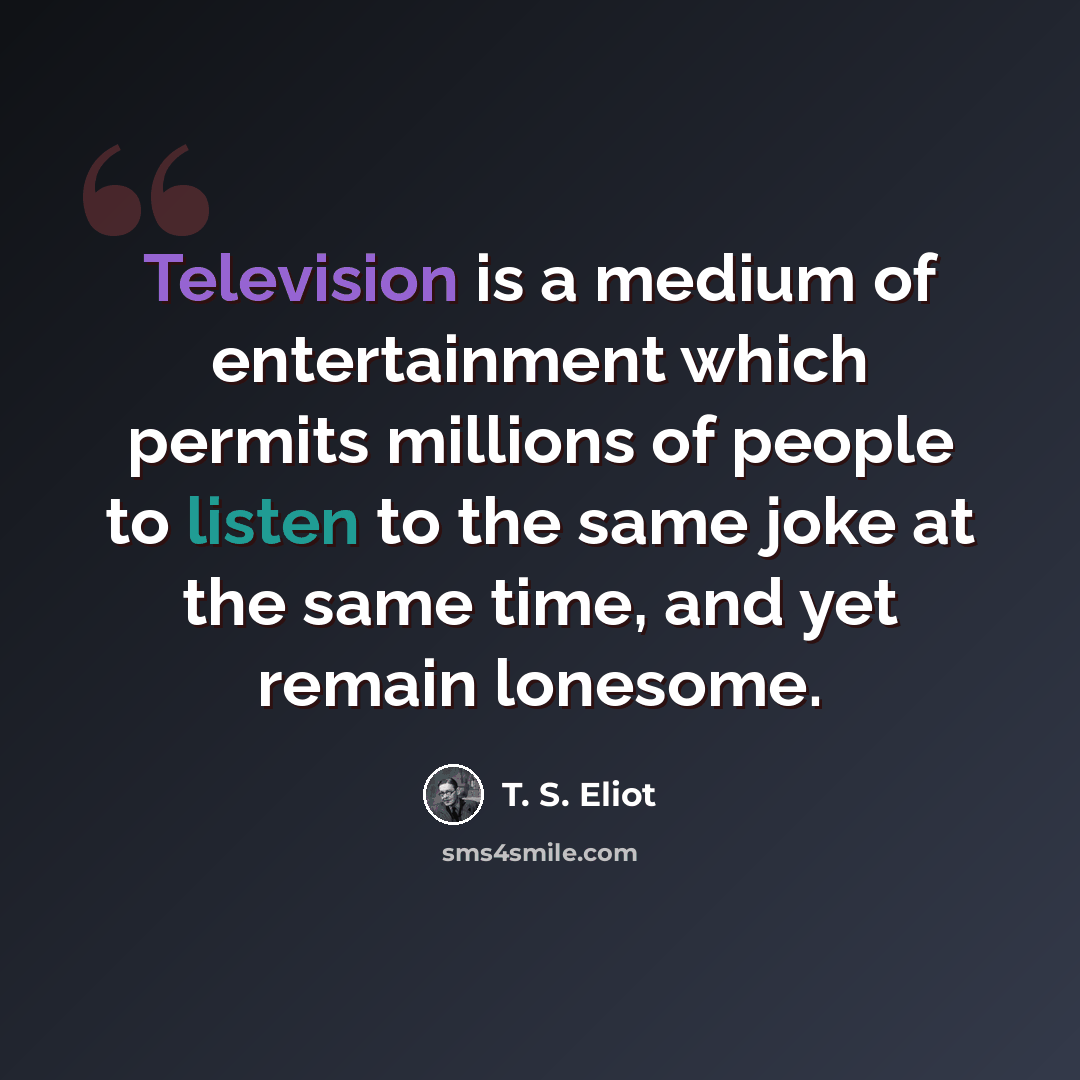 “Television is a medium of entertainment which permits millions of people to listen to the same joke at the same time, and yet remain lonesome.” quote by T. S. Eliot