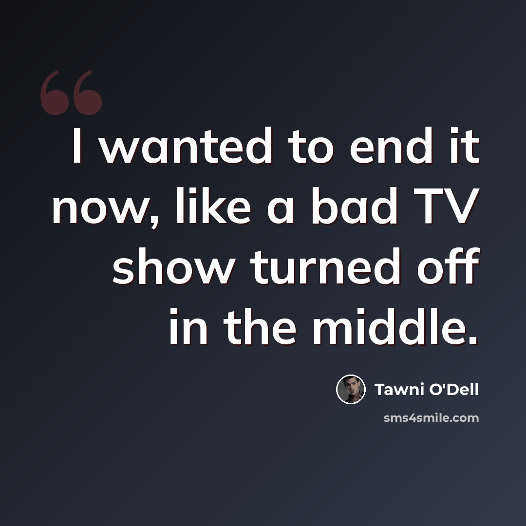 “I wanted to end it now, like a bad TV show turned off in the middle.” quote by Tawni O'Dell