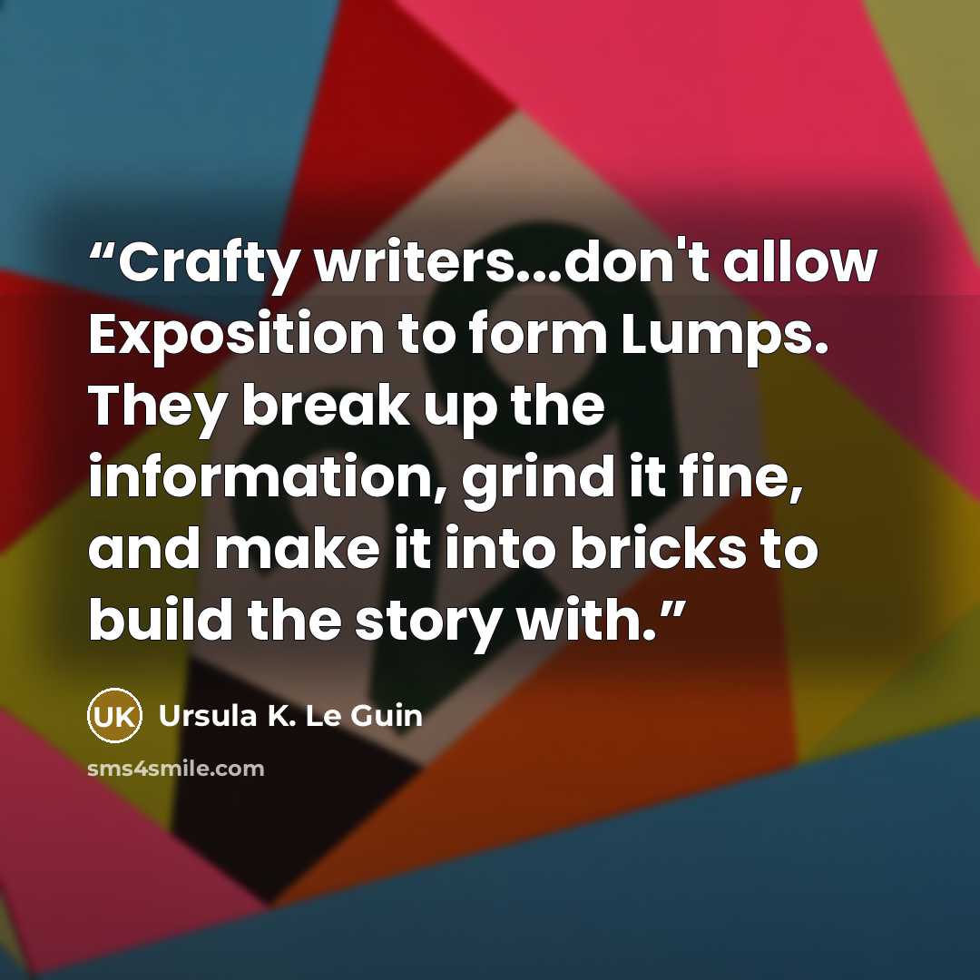 “Crafty writers...don't allow Exposition to form Lumps. They break up the information, grind it fine, and make it into bricks to build the story with.” quote by Ursula K. Le Guin