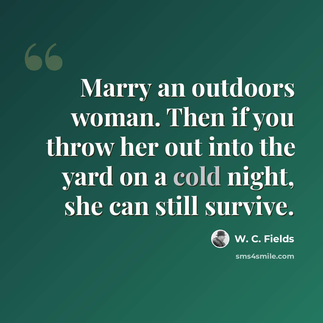 “Marry an outdoors woman. Then if you throw her out into the yard on a cold night, she can still survive.” quote by W. C. Fields