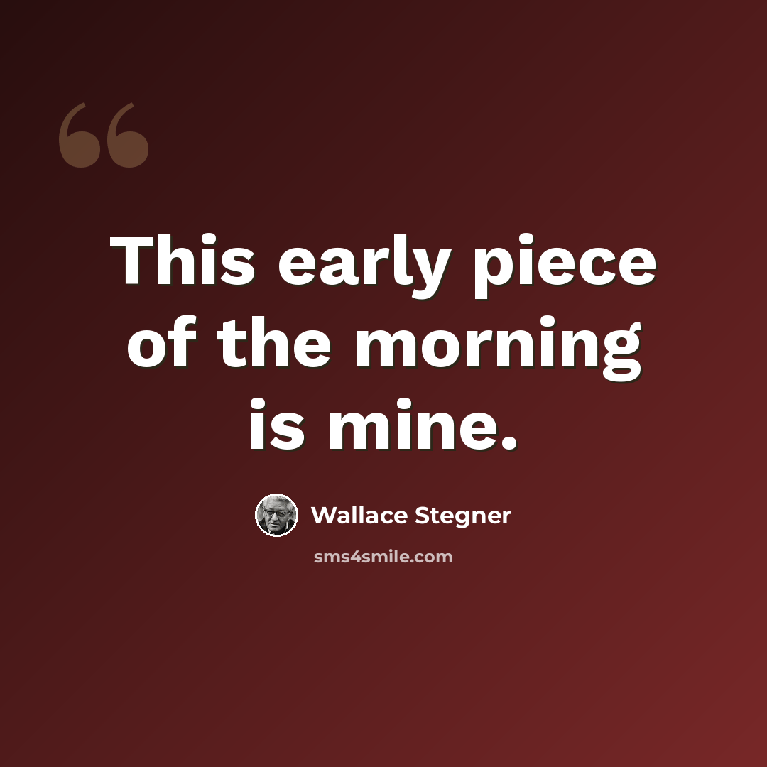 “This early piece of the morning is mine.” quote by Wallace Stegner