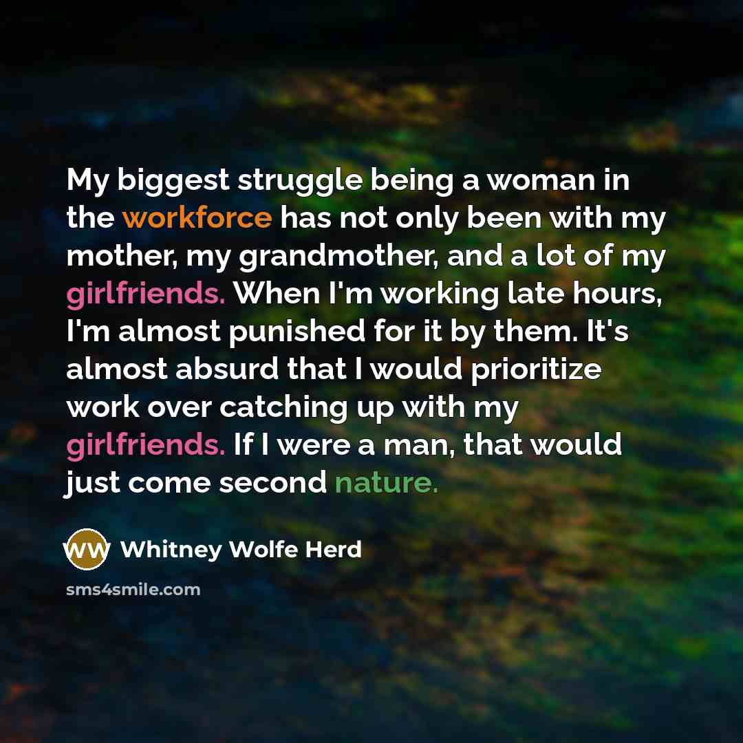 “My biggest struggle being a woman in the workforce has not only been with my mother, my grandmother, and a lot of my girlfriends. When I'm working late hours, I'm almost punished for it by them. It's almost absurd that I would prioritize work over catching up with my girlfriends. If I were a man…” quote by Whitney Wolfe Herd