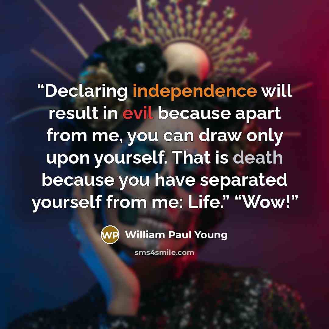 “Declaring independence will result in evil because apart from me, you can draw only upon yourself. That is death because you have separated yourself from me: Life.” “Wow!” quote by William Paul Young