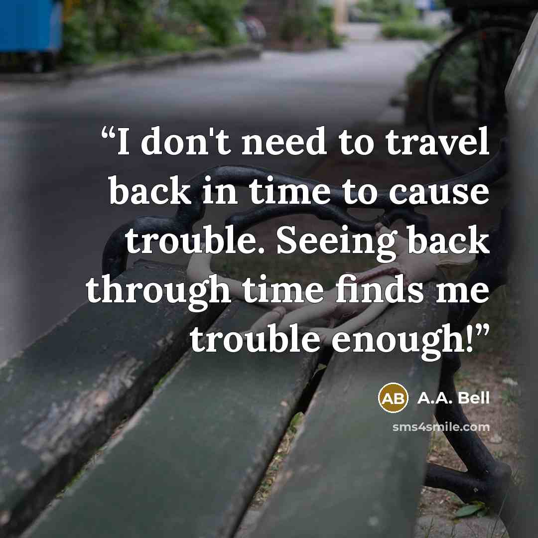 “I don't need to travel back in time to cause trouble. Seeing back through time finds me trouble enough!” quote by A.A. Bell