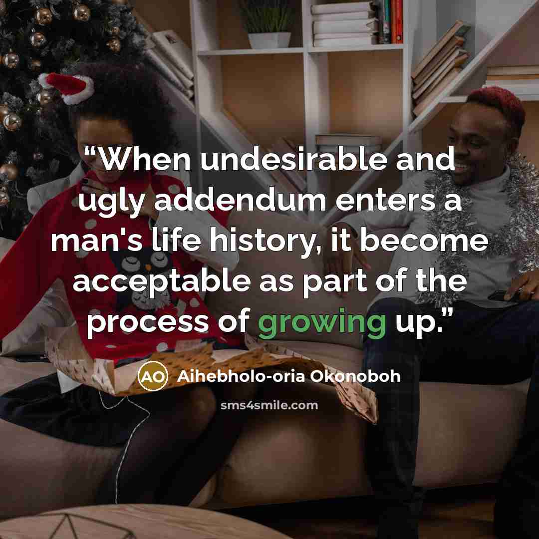 “When undesirable and ugly addendum enters a man's life history, it become acceptable as part of the process of growing up.” quote by Aihebholo-oria Okonoboh