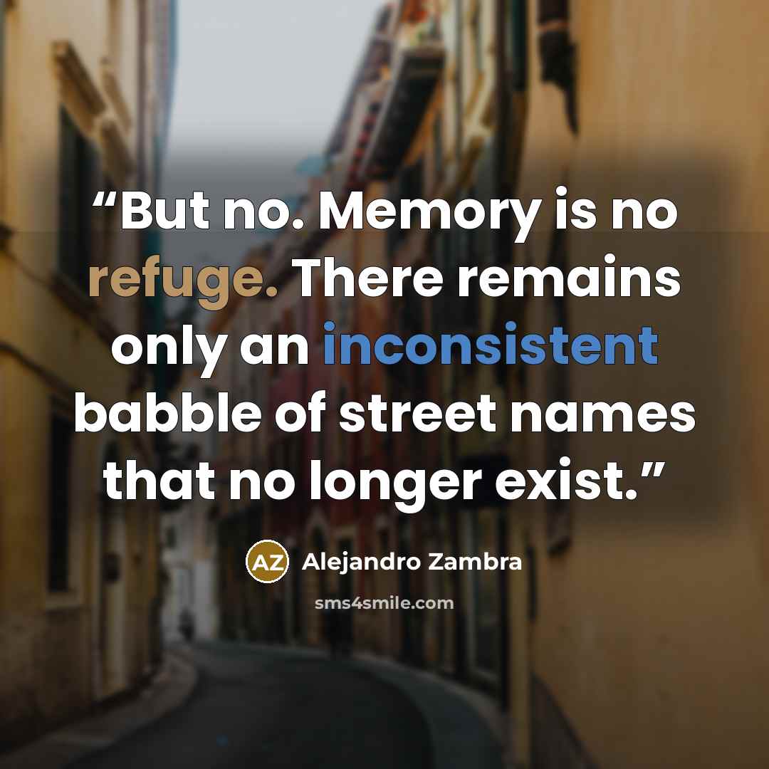 “But no. Memory is no refuge. There remains only an inconsistent babble of street names that no longer exist.” quote by Alejandro Zambra