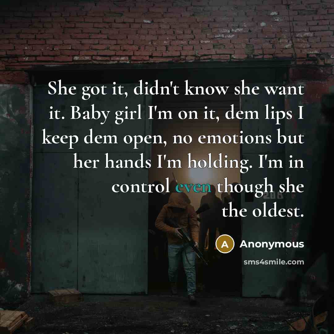 “She got it, didn't know she want it. Baby girl I'm on it, dem lips I keep dem open, no emotions but her hands I'm holding. I'm in control even though she the oldest.” quote by Anonymous