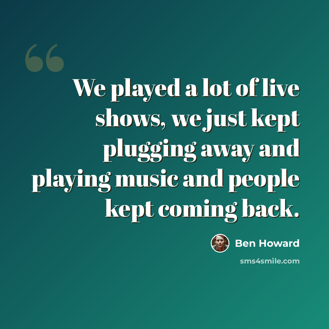 “We played a lot of live shows, we just kept plugging away and playing music and people kept coming back.” quote by Ben Howard