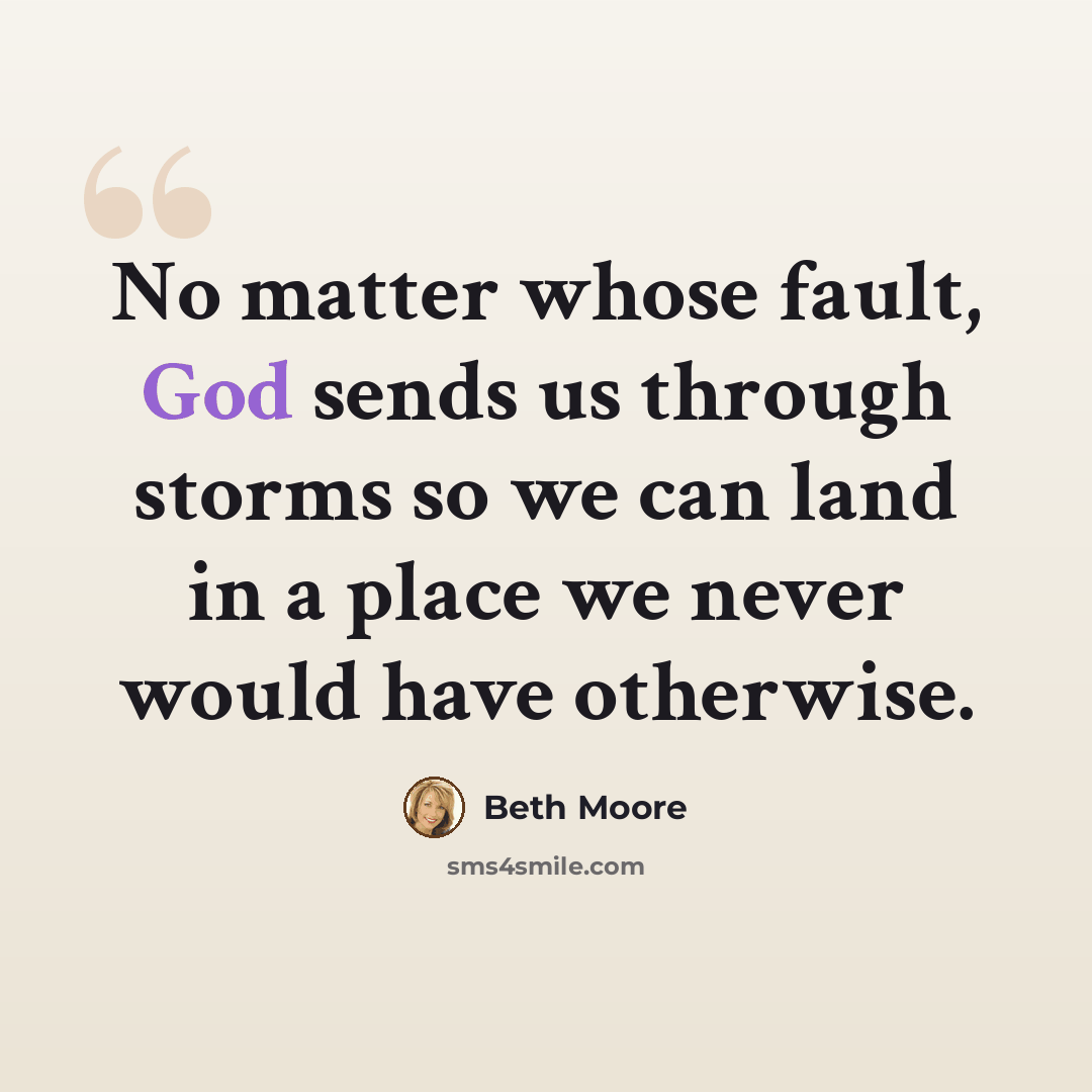“No matter whose fault, God sends us through storms so we can land in a place we never would have otherwise.” quote by Beth Moore