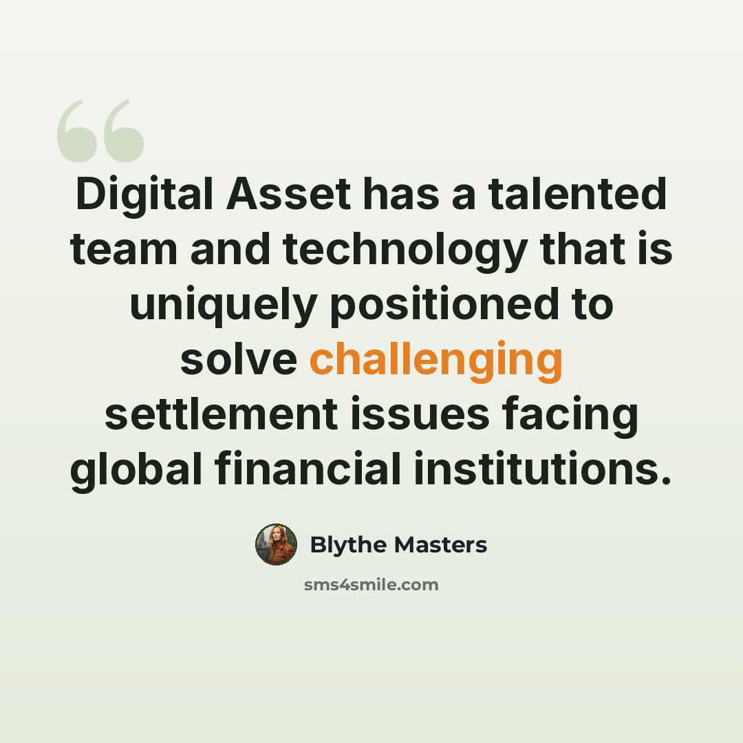 “Digital Asset has a talented team and technology that is uniquely positioned to solve challenging settlement issues facing global financial institutions.” quote by Blythe Masters