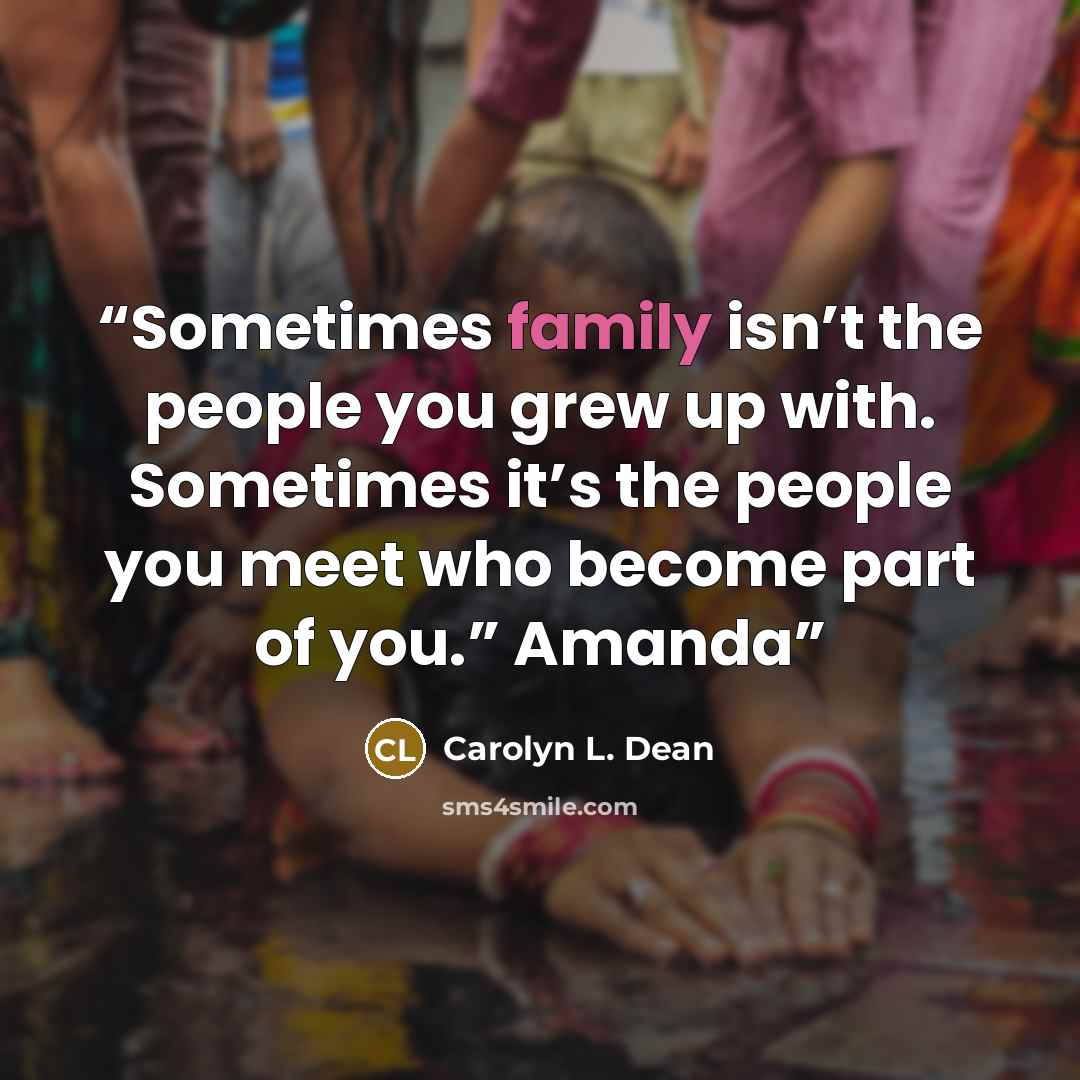“Sometimes family isn’t the people you grew up with. Sometimes it’s the people you meet who become part of you.” Amanda” quote by Carolyn L. Dean