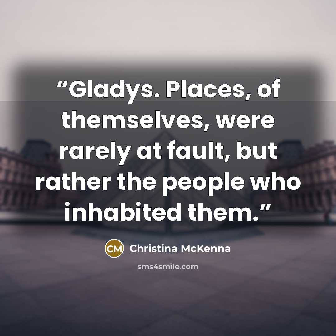 “Gladys. Places, of themselves, were rarely at fault, but rather the people who inhabited them.” quote by Christina McKenna