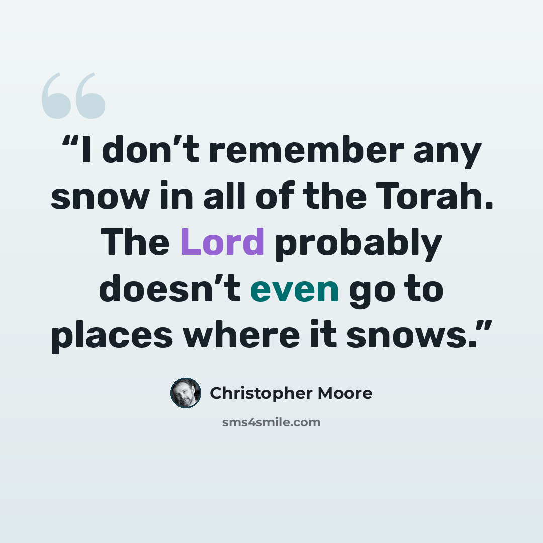 “I don’t remember any snow in all of the Torah. The Lord probably doesn’t even go to places where it snows.” quote by Christopher Moore
