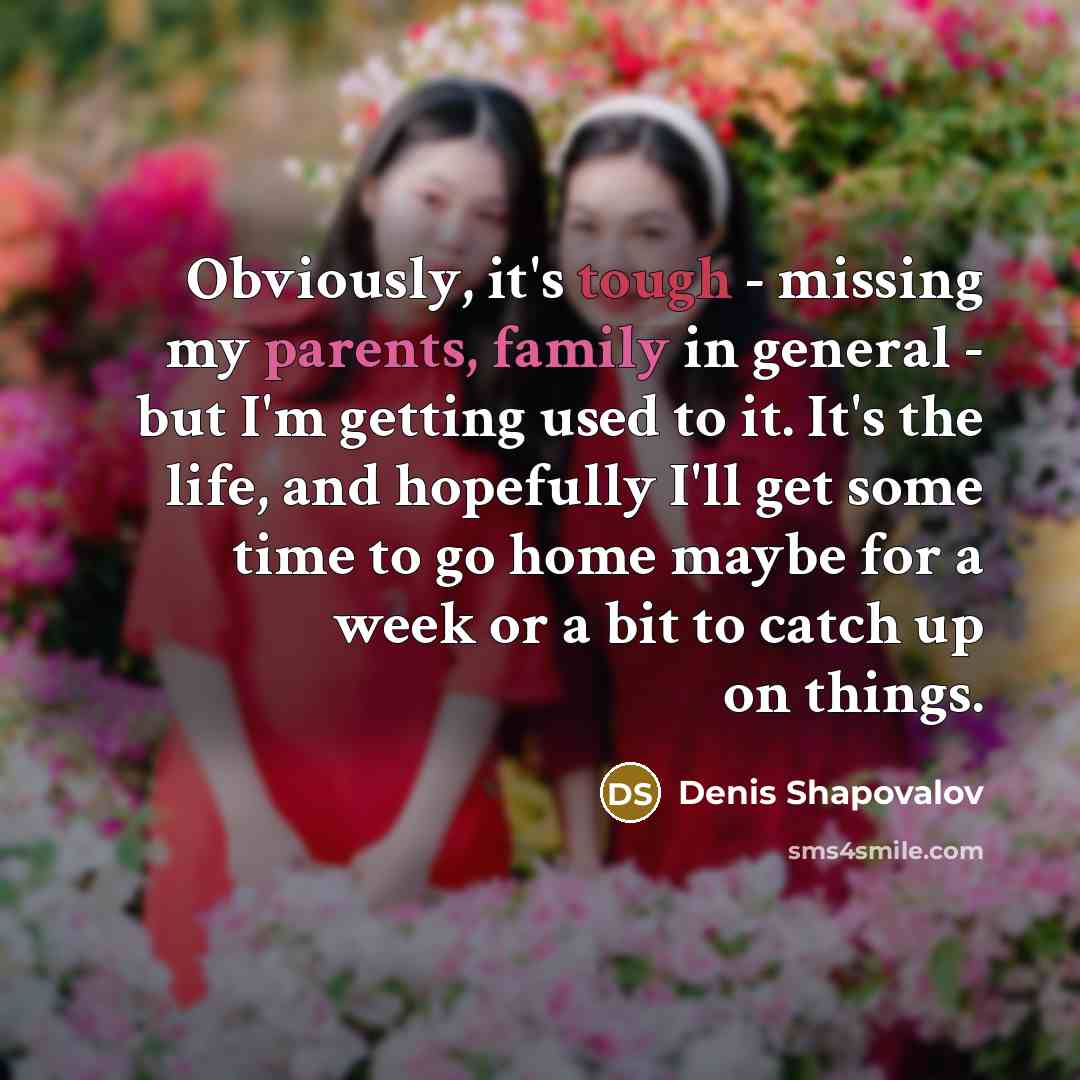“Obviously, it's tough - missing my parents, family in general - but I'm getting used to it. It's the life, and hopefully I'll get some time to go home maybe for a week or a bit to catch up on things.” quote by Denis Shapovalov