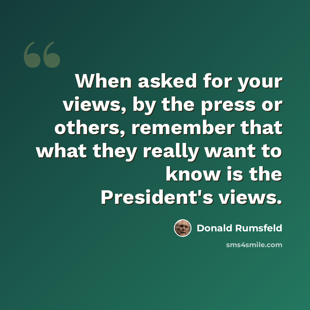 “When asked for your views, by the press or others, remember that what they really want to know is the President's views.” quote by Donald Rumsfeld