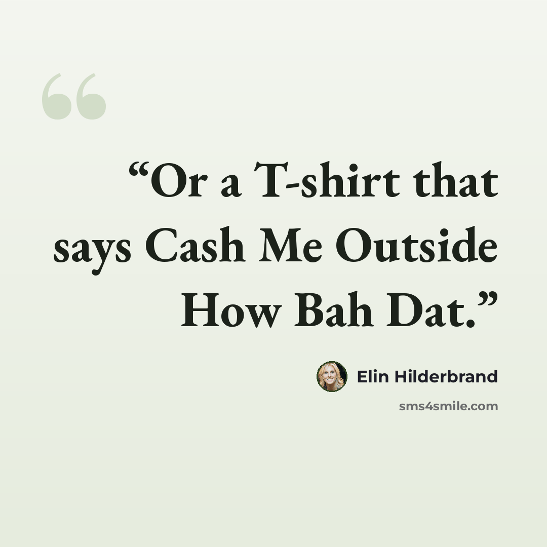 “Or a T-shirt that says Cash Me Outside How Bah Dat.” quote by Elin Hilderbrand