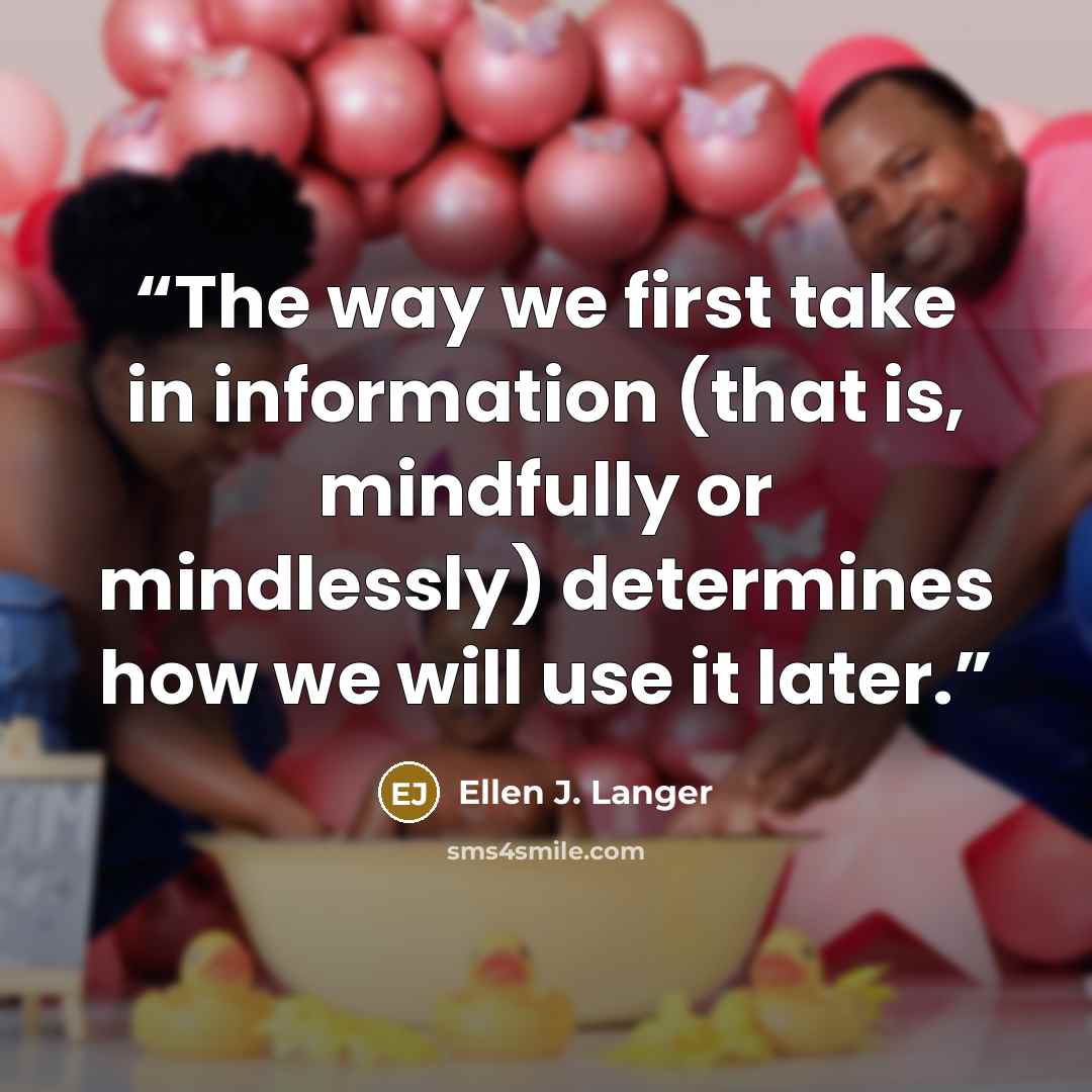 “The way we first take in information (that is, mindfully or mindlessly) determines how we will use it later.” quote by Ellen J. Langer
