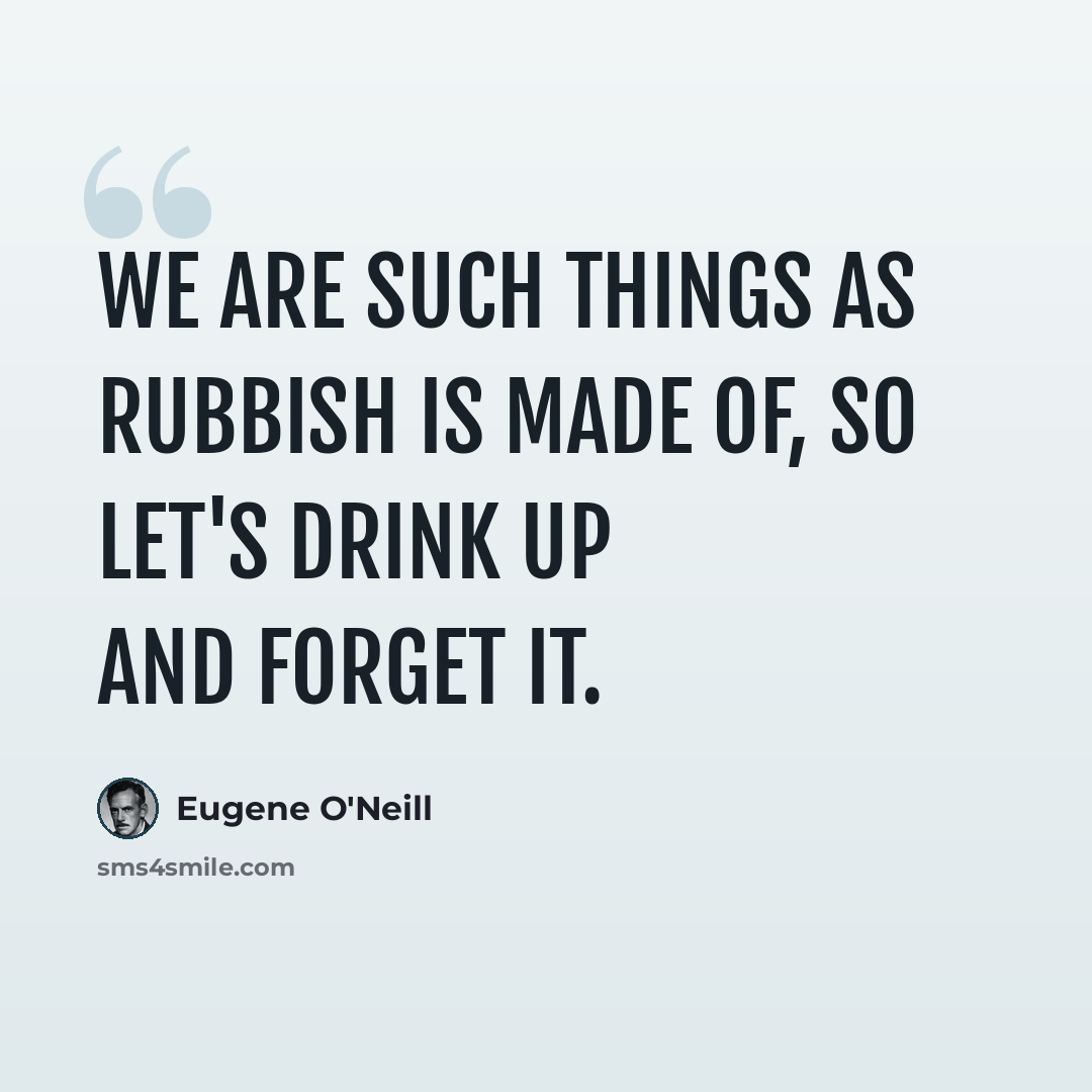“We are such things as rubbish is made of, so let's drink up and forget it.” quote by Eugene O'Neill