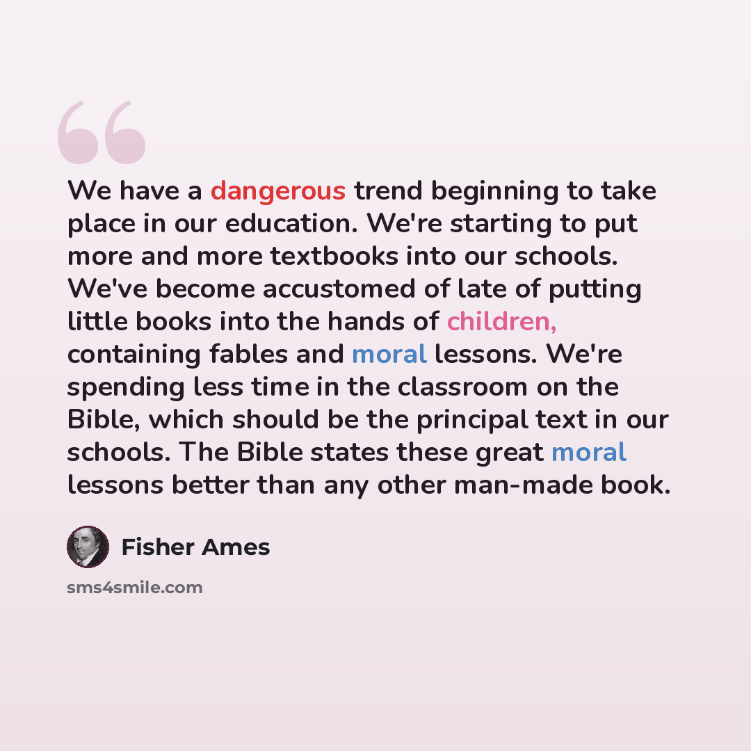 “We have a dangerous trend beginning to take place in our education. We're starting to put more and more textbooks into our schools. We've become accustomed of late of putting little books into the hands of children, containing fables and moral lessons. We're spending less time in the classroom on…” quote by Fisher Ames