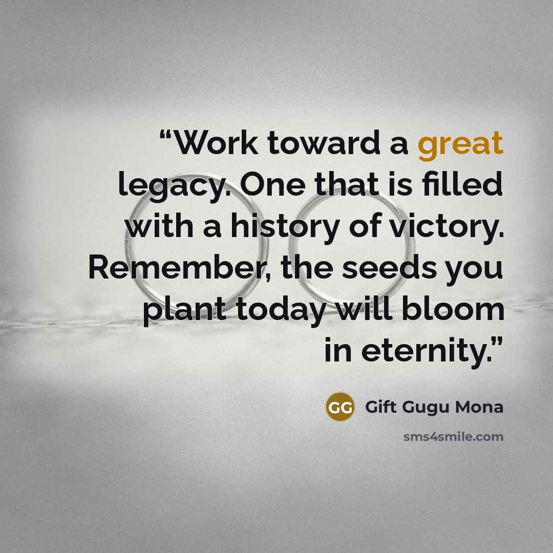 “Work toward a great legacy. One that is filled with a history of victory. Remember, the seeds you plant today will bloom in eternity.” quote by Gift Gugu Mona