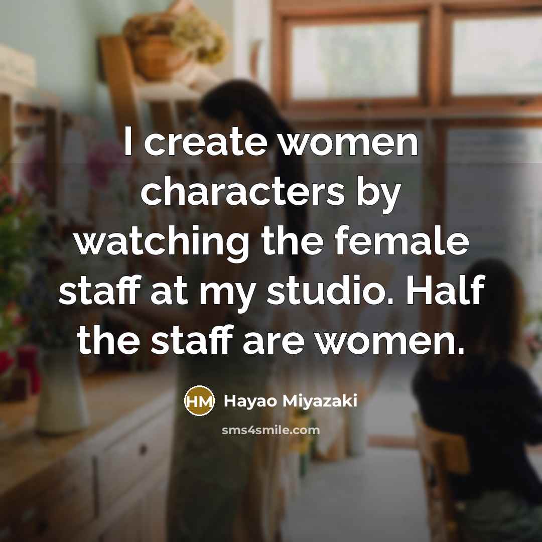“I create women characters by watching the female staff at my studio. Half the staff are women.” quote by Hayao Miyazaki