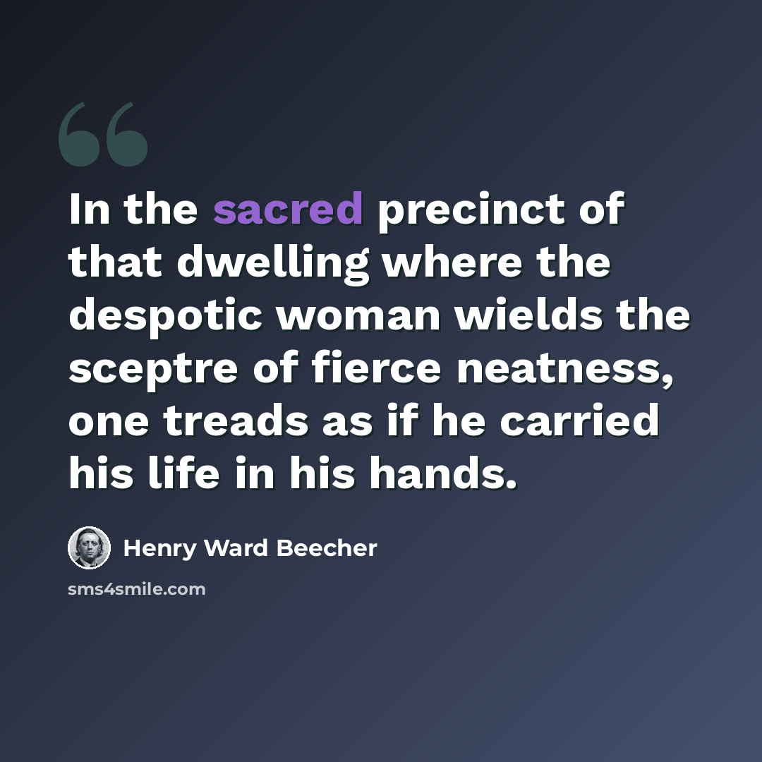 “In the sacred precinct of that dwelling where the despotic woman wields the sceptre of fierce neatness, one treads as if he carried his life in his hands.” quote by Henry Ward Beecher