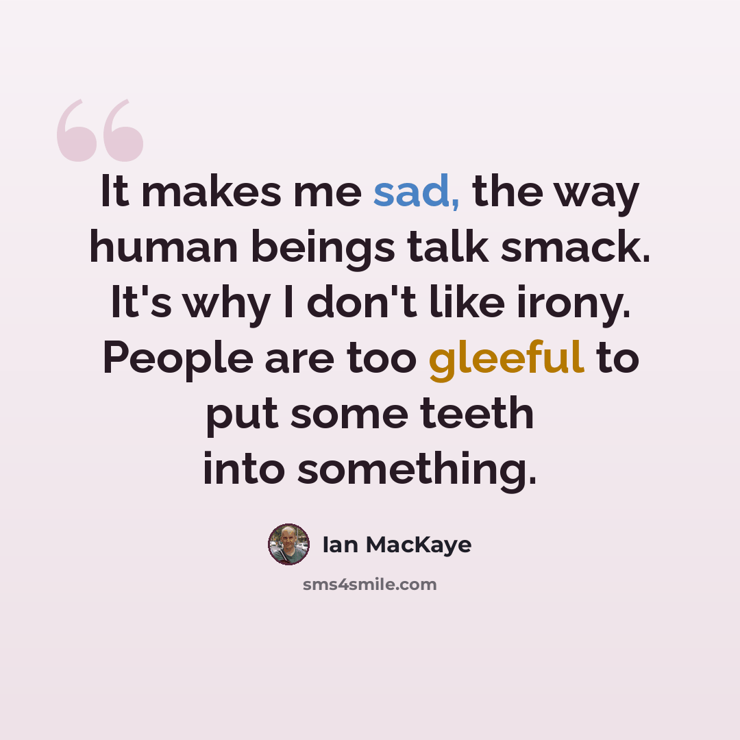 “It makes me sad, the way human beings talk smack. It's why I don't like irony. People are too gleeful to put some teeth into something.” quote by Ian MacKaye