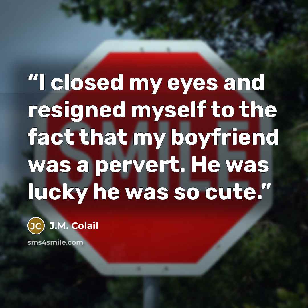“I closed my eyes and resigned myself to the fact that my boyfriend was a pervert. He was lucky he was so cute.” quote by J.M. Colail