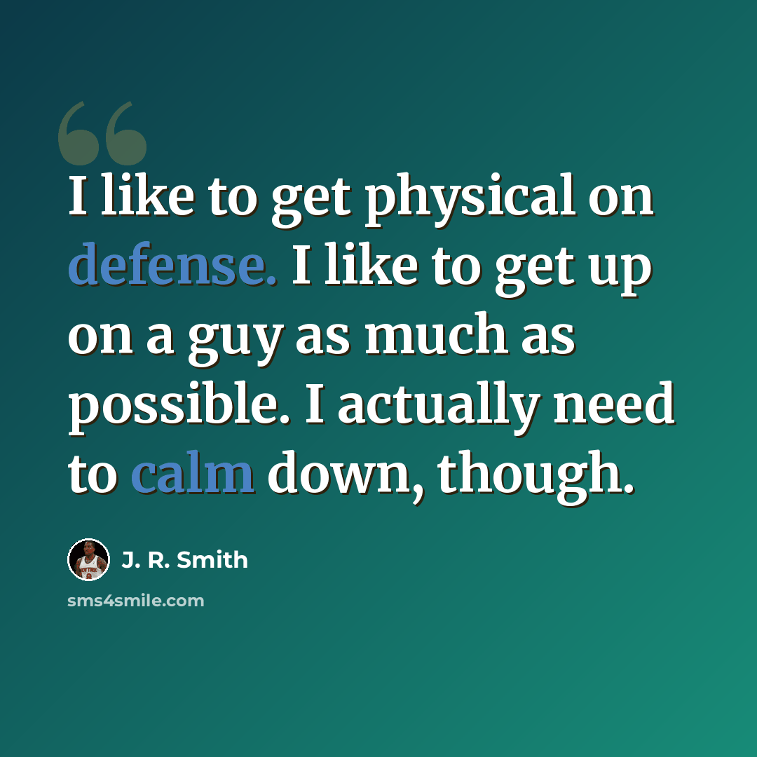 “I like to get physical on defense. I like to get up on a guy as much as possible. I actually need to calm down, though.” quote by J. R. Smith