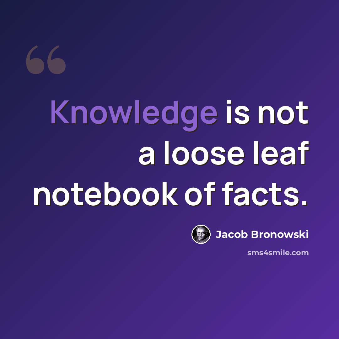 “Knowledge is not a loose leaf notebook of facts.” quote by Jacob Bronowski