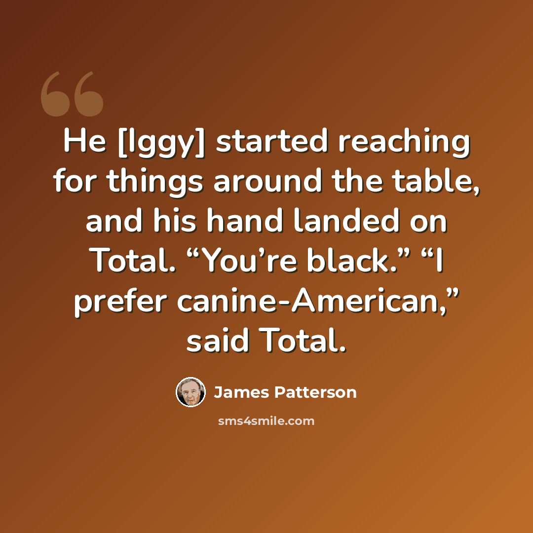 “He [Iggy] started reaching for things around the table, and his hand landed on Total. “You’re black.” “I prefer canine-American,” said Total.” quote by James Patterson