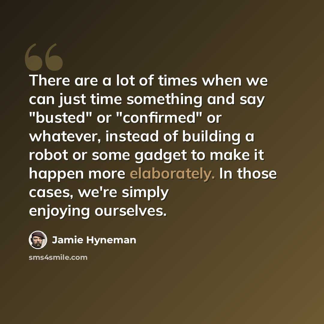 “There are a lot of times when we can just time something and say "busted" or "confirmed" or whatever, instead of building a robot or some gadget to make it happen more elaborately. In those cases, we're simply enjoying ourselves.” quote by Jamie Hyneman
