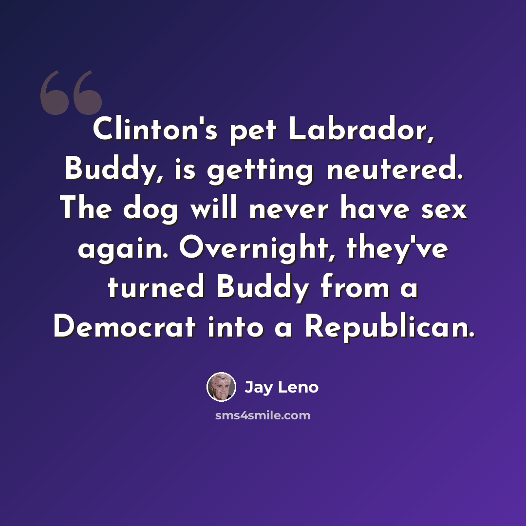 “Clinton's pet Labrador, Buddy, is getting neutered. The dog will never have sex again. Overnight, they've turned Buddy from a Democrat into a Republican.” quote by Jay Leno