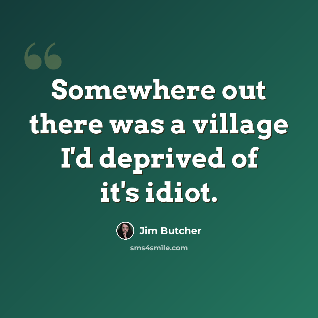“Somewhere out there was a village I'd deprived of it's idiot.” quote by Jim Butcher