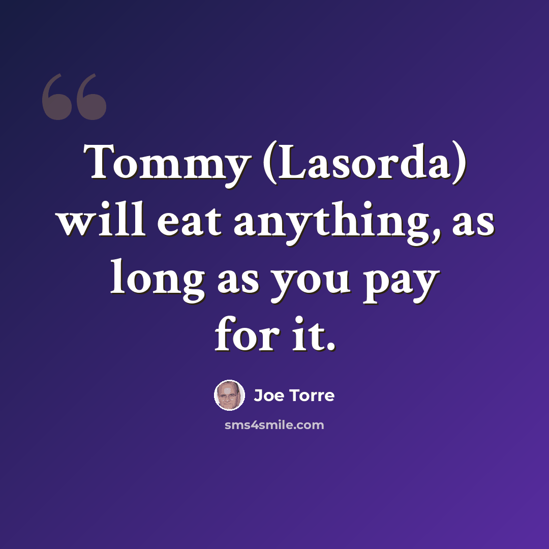 “Tommy (Lasorda) will eat anything, as long as you pay for it.” quote by Joe Torre