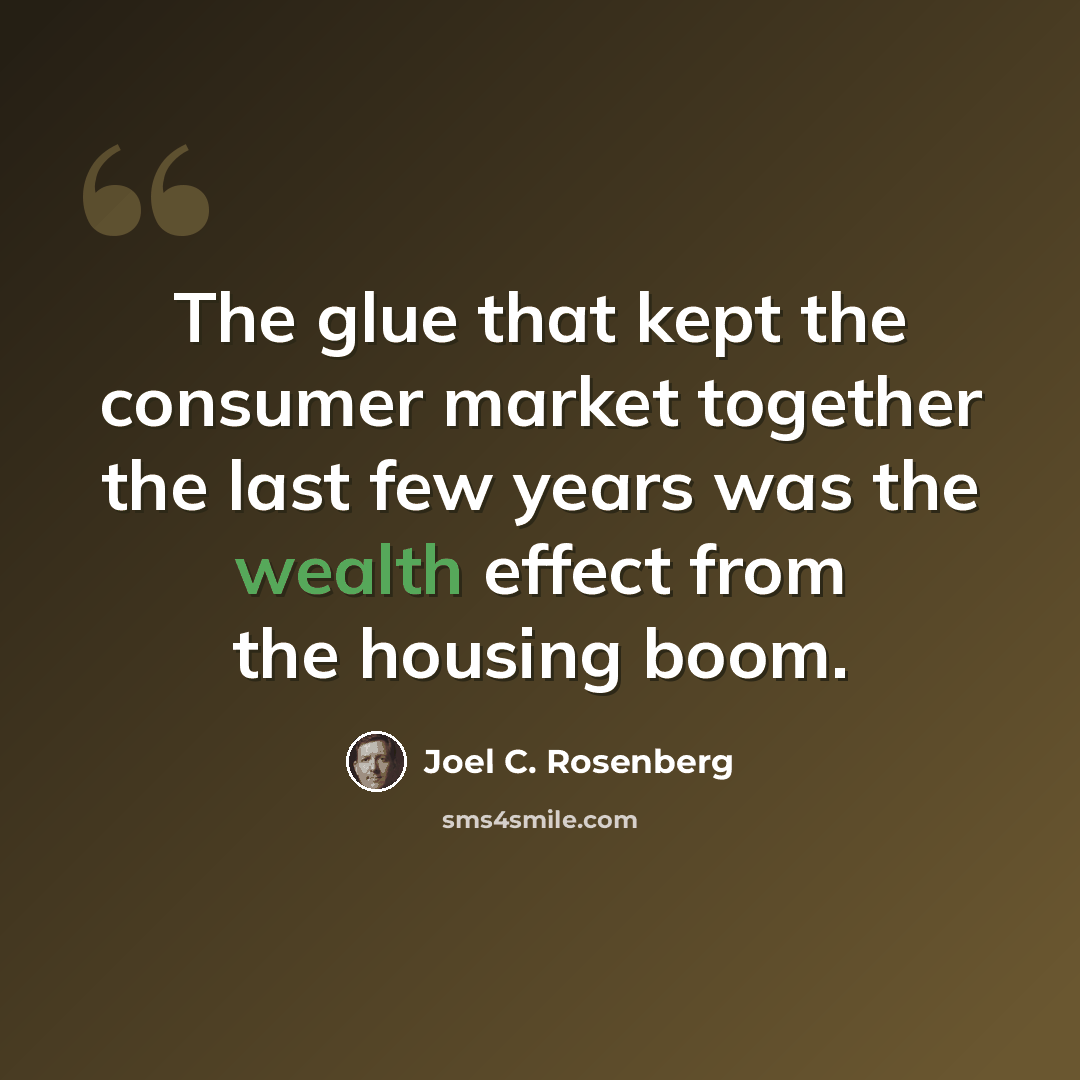 “The glue that kept the consumer market together the last few years was the wealth effect from the housing boom.” quote by Joel C. Rosenberg