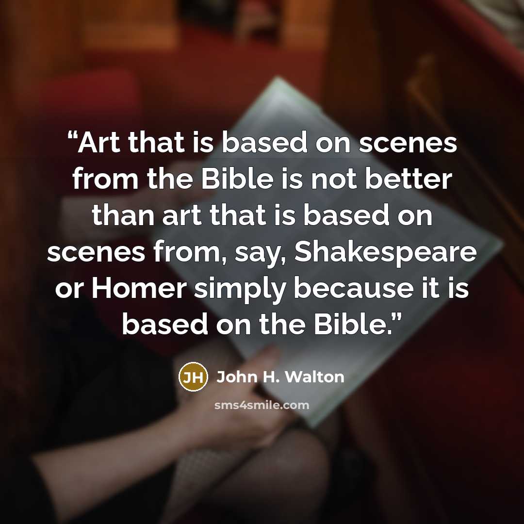 “Art that is based on scenes from the Bible is not better than art that is based on scenes from, say, Shakespeare or Homer simply because it is based on the Bible.” quote by John H. Walton