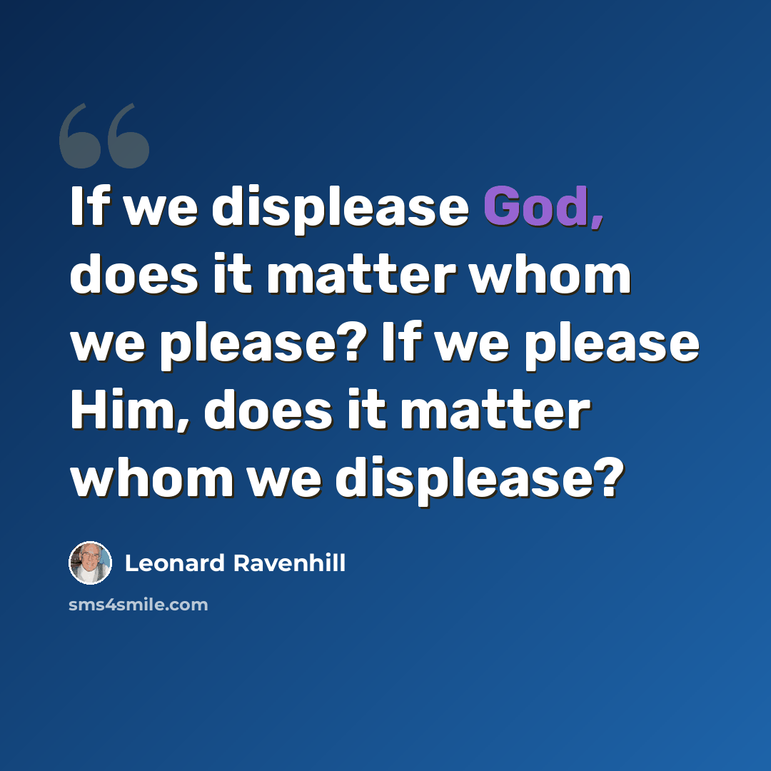 “If we displease God, does it matter whom we please? If we please Him, does it matter whom we displease?” quote by Leonard Ravenhill
