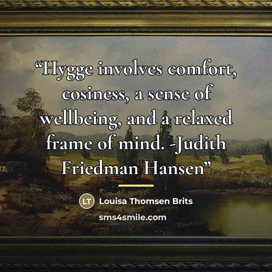 “Hygge involves comfort, cosiness, a sense of wellbeing, and a relaxed frame of mind. -Judith Friedman Hansen” quote by Louisa Thomsen Brits