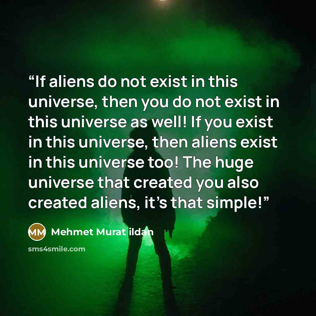 “If aliens do not exist in this universe, then you do not exist in this universe as well! If you exist in this universe, then aliens exist in this universe too! The huge universe that created you also created aliens, it's that simple!” quote by Mehmet Murat ildan