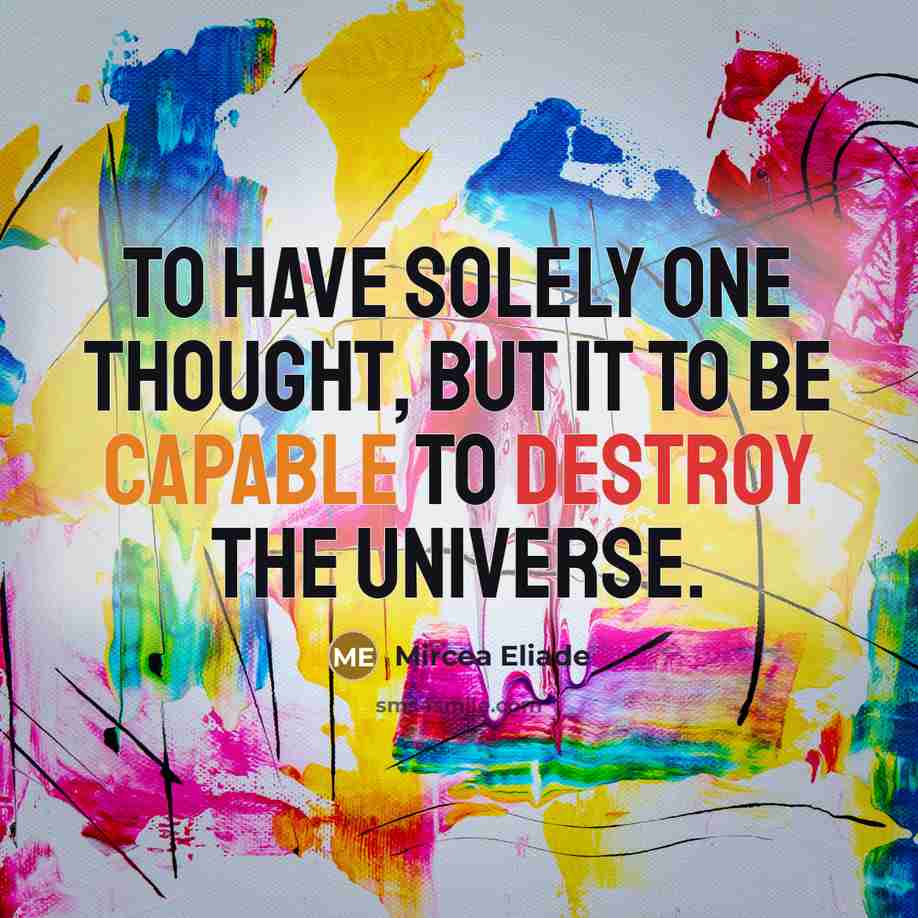 “to have solely one thought, but it to be capable to destroy the universe.” quote by Mircea Eliade
