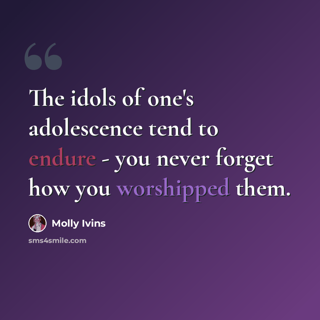 “The idols of one's adolescence tend to endure - you never forget how you worshipped them.” quote by Molly Ivins
