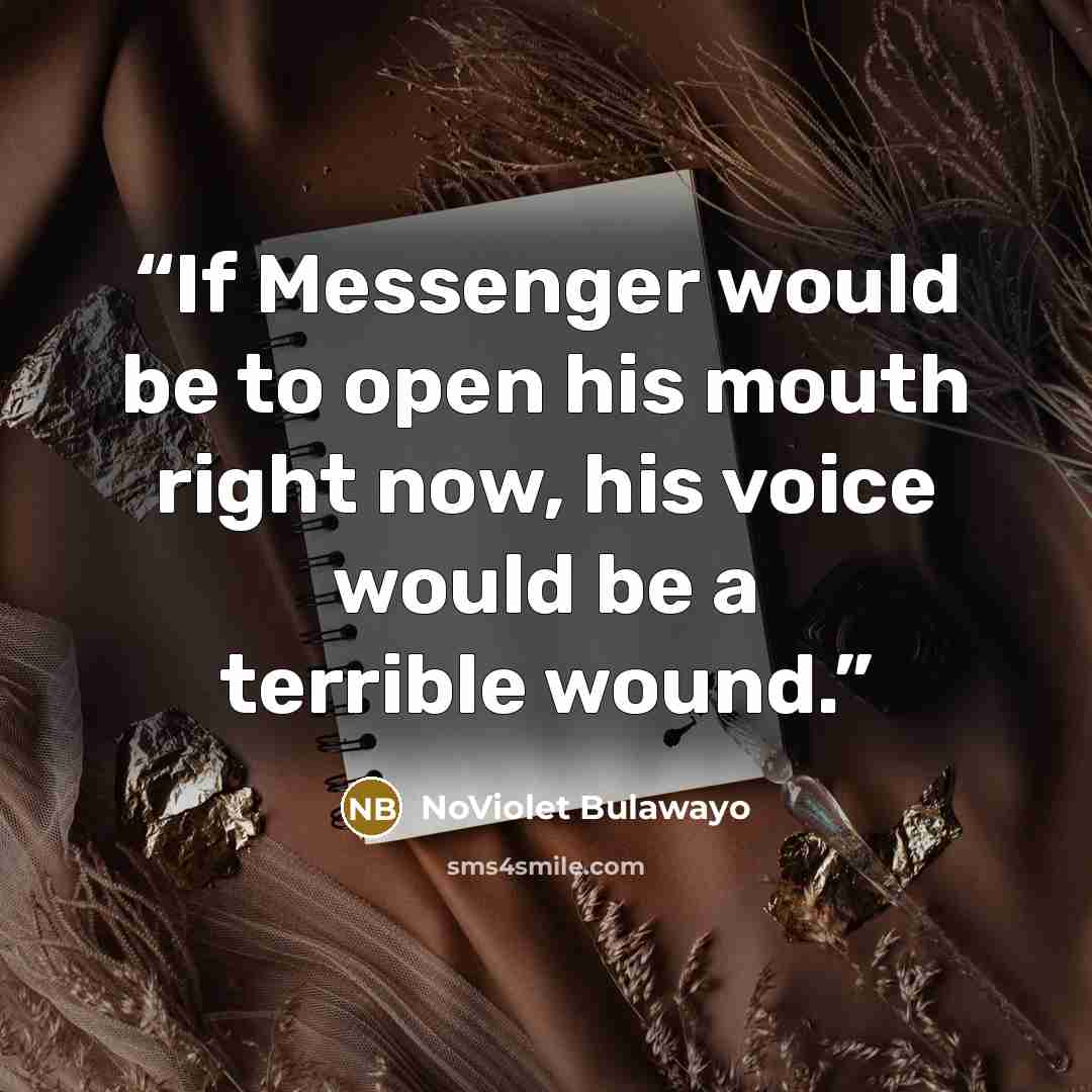 “If Messenger would be to open his mouth right now, his voice would be a terrible wound.” quote by NoViolet Bulawayo