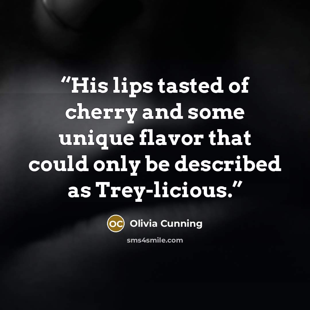 “His lips tasted of cherry and some unique flavor that could only be described as Trey-licious.” quote by Olivia Cunning
