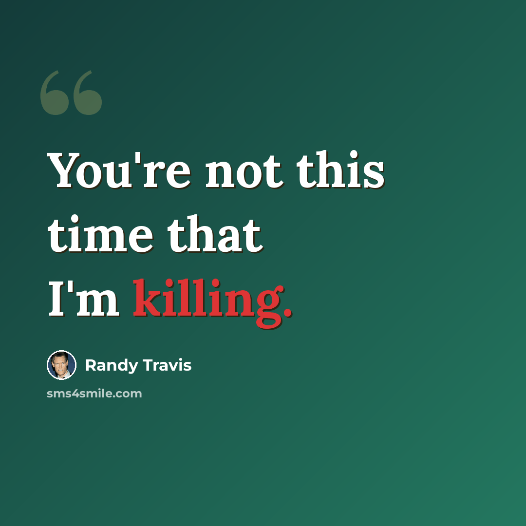 “You're not this time that I'm killing.” quote by Randy Travis