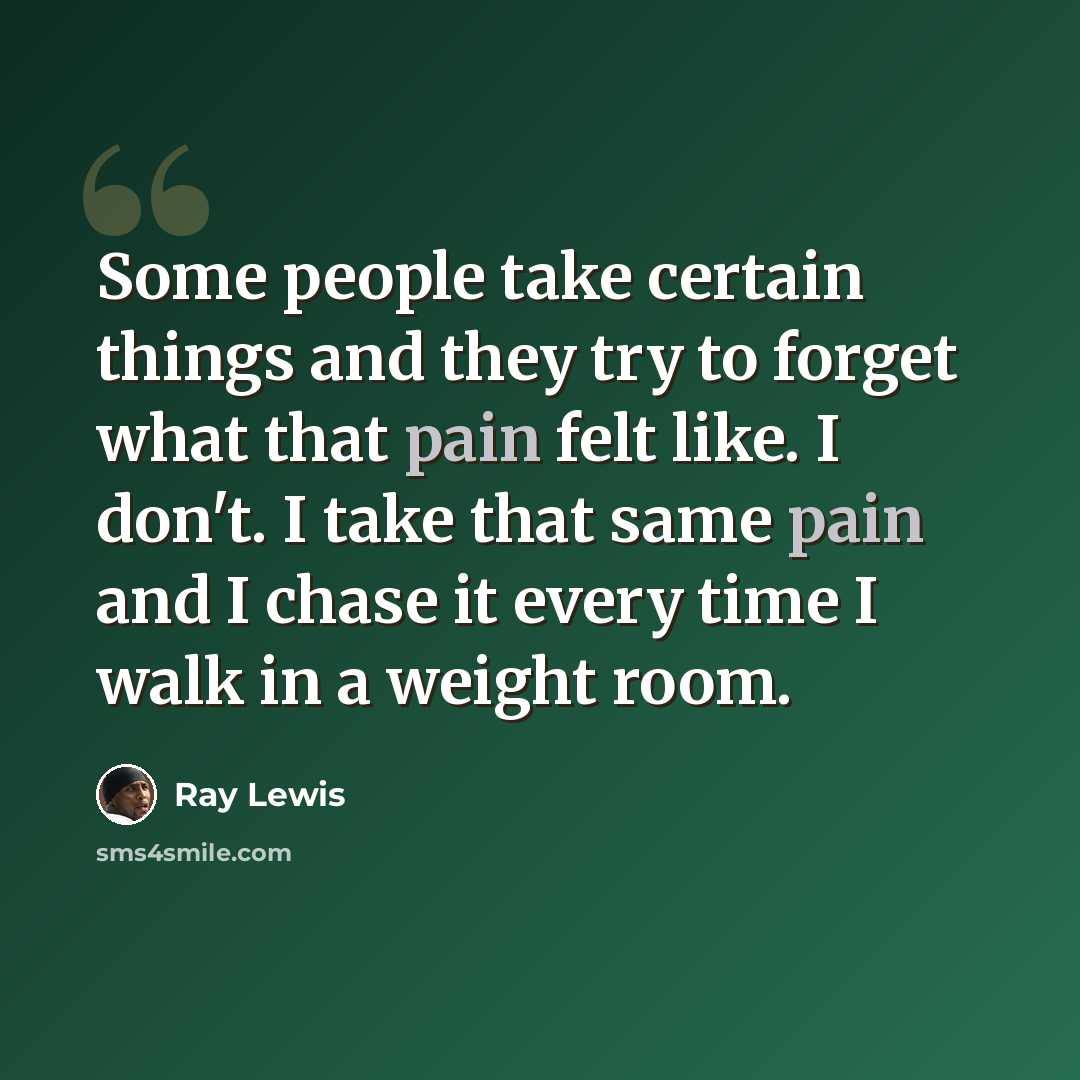“Some people take certain things and they try to forget what that pain felt like. I don't. I take that same pain and I chase it every time I walk in a weight room.” quote by Ray Lewis