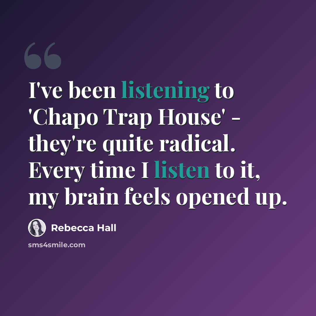 “I've been listening to 'Chapo Trap House' - they're quite radical. Every time I listen to it, my brain feels opened up.” quote by Rebecca Hall