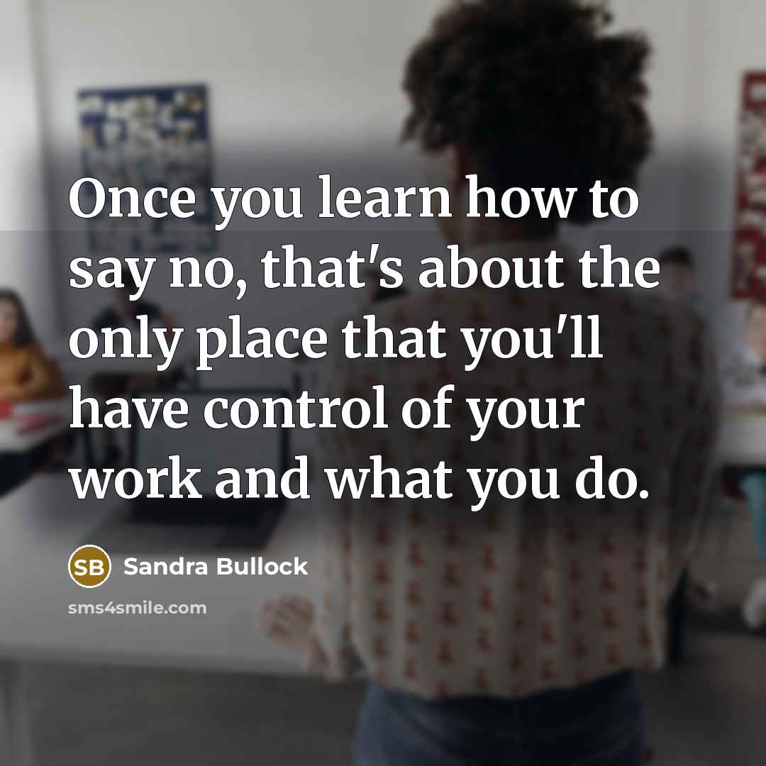 “Once you learn how to say no, that's about the only place that you'll have control of your work and what you do.” quote by Sandra Bullock
