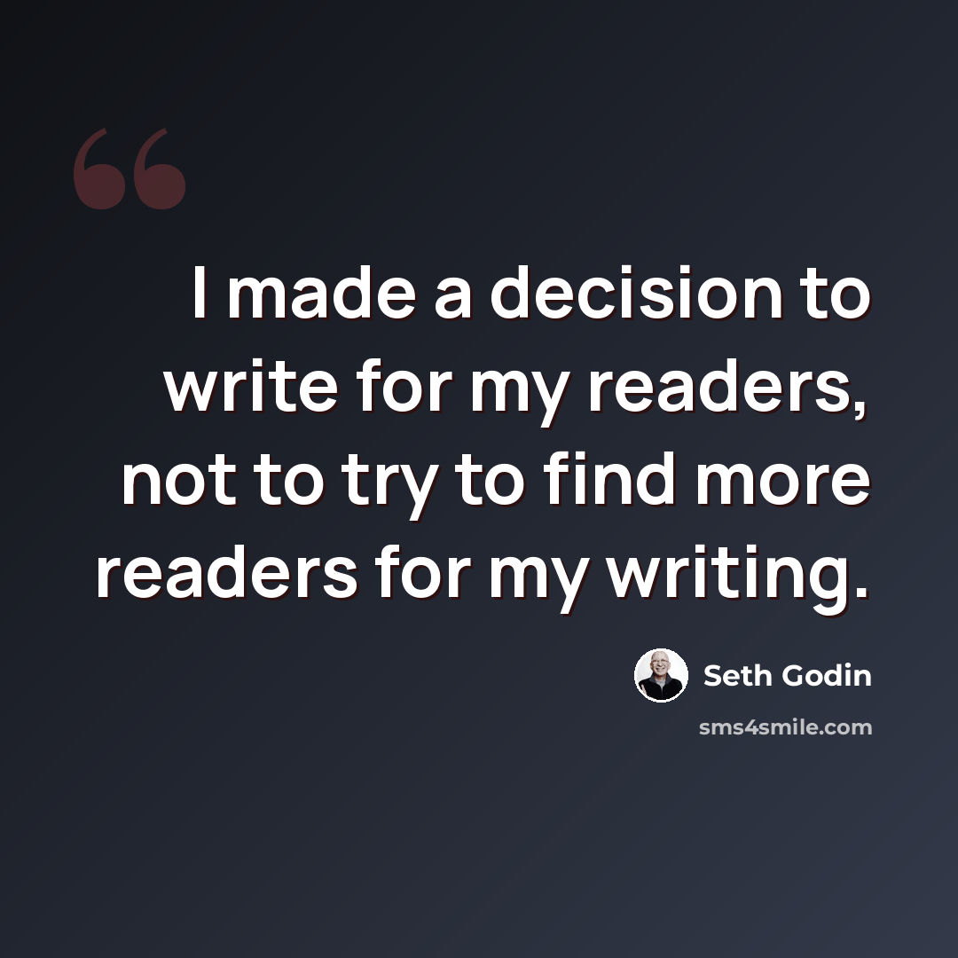 “I made a decision to write for my readers, not to try to find more readers for my writing.” quote by Seth Godin
